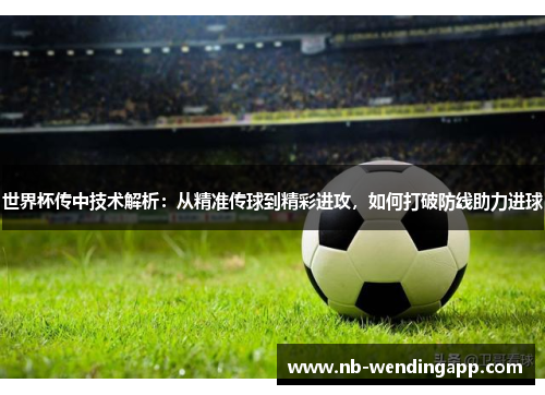 世界杯传中技术解析：从精准传球到精彩进攻，如何打破防线助力进球