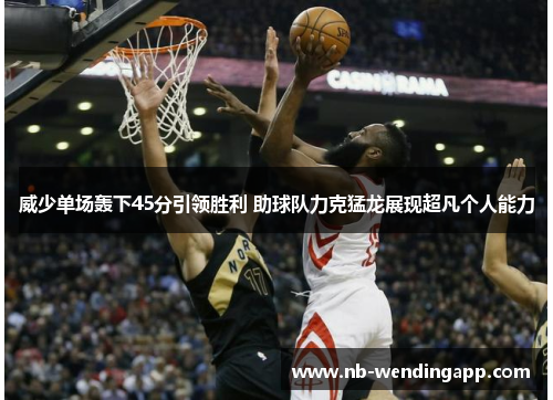 威少单场轰下45分引领胜利 助球队力克猛龙展现超凡个人能力