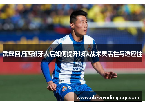 武磊回归西班牙人后如何提升球队战术灵活性与适应性