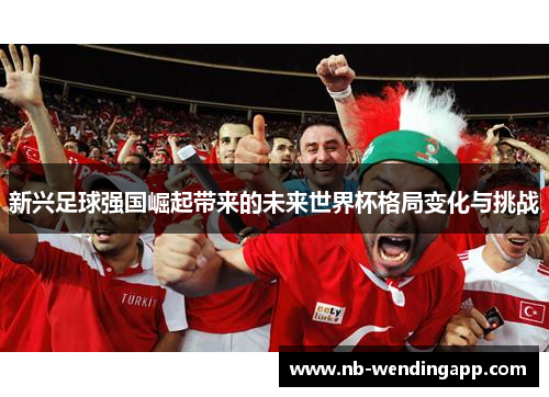 新兴足球强国崛起带来的未来世界杯格局变化与挑战
