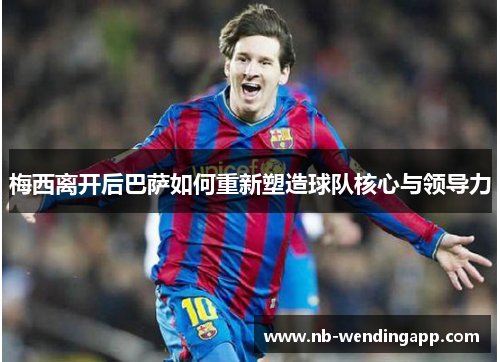 梅西离开后巴萨如何重新塑造球队核心与领导力