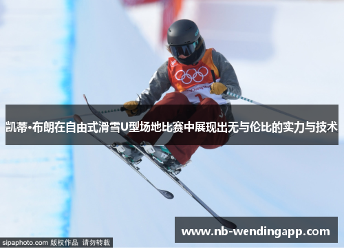 凯蒂·布朗在自由式滑雪U型场地比赛中展现出无与伦比的实力与技术